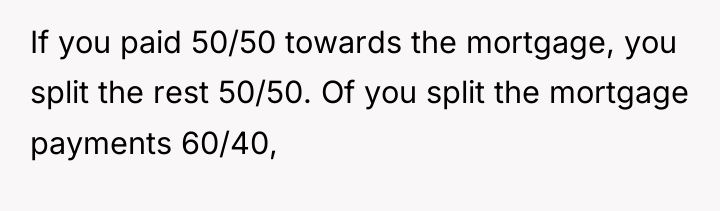If you paid 50/50 towards the mortgage, you split the...