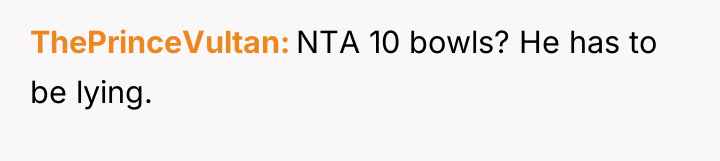 ThePrinceVultan NTA 10 bowls? He has to be lying.