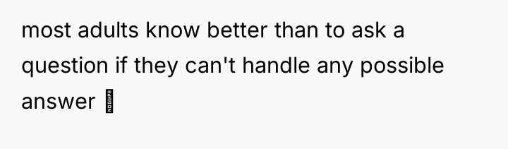 most adults know better than to ask a question if...