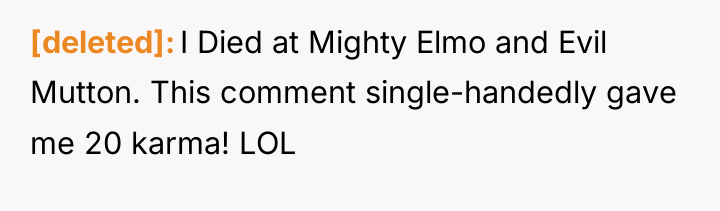 [deleted] I Died at Mighty Elmo and Evil Mutton. This...