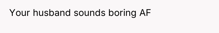 Your husband sounds boring AF