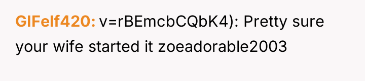 GIFelf420 v=rBEmcbCQbK4): Pretty sure your wife started it zoeadorable2003