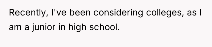 Recently, I've been considering colleges, as I am a junior...