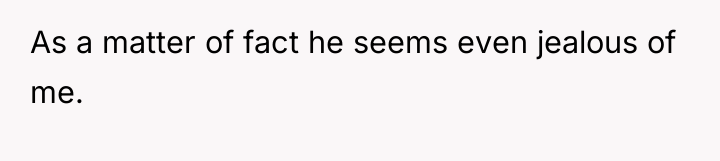 As a matter of fact he seems even jealous of...