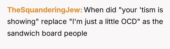 TheSquanderingJew When did "your 'tism is showing" replace "I'm just...