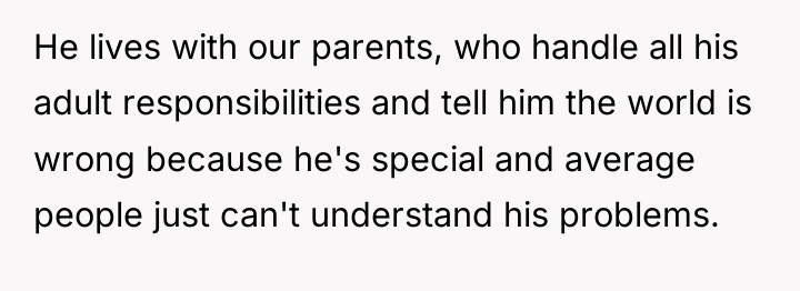 He lives with our parents, who handle all his adult...