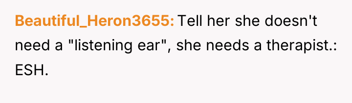 Beautiful_Heron3655 Tell her she doesn't need a "listening ear", she...