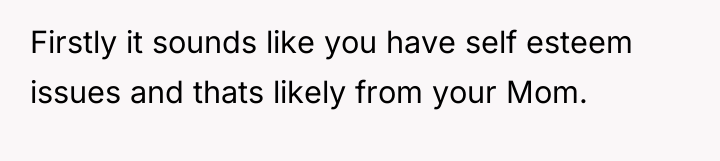 Firstly it sounds like you have self esteem issues and...