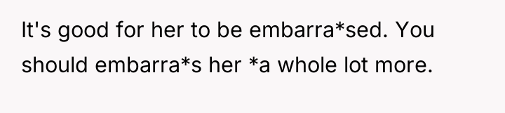 It's good for her to be embarra*sed. You should embarra*s...