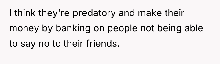 I think they're predatory and make their money by banking...