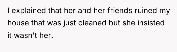 I explained that her and her friends ruined my house...
