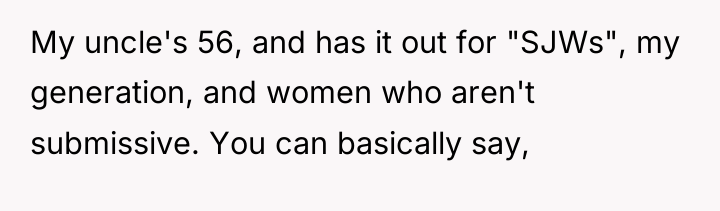 My uncle's 56, and has it out for "SJWs", my...
