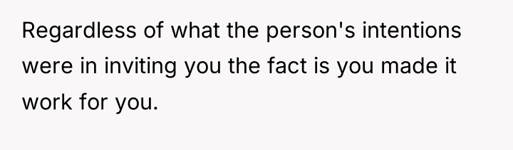 Regardless of what the person's intentions were in inviting you...