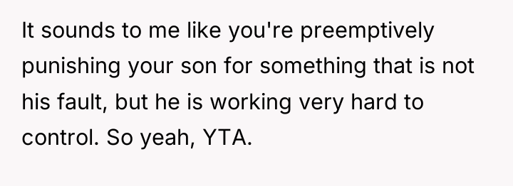 It sounds to me like you're preemptively punishing your son...