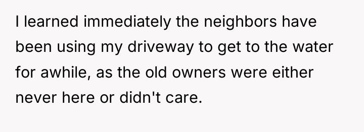 I learned immediately the neighbors have been using my driveway...