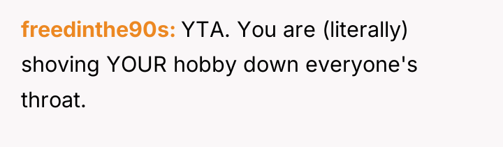 freedinthe90s YTA. You are (literally) shoving YOUR hobby down everyone's...