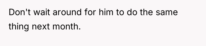 Don't wait around for him to do the same thing...