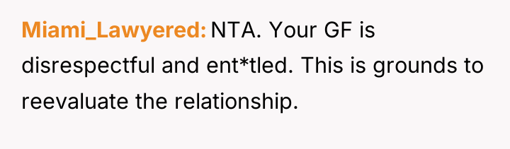 Miami_Lawyered NTA. Your GF is disrespectful and ent*tled. This is...