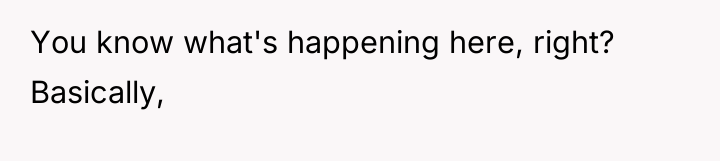 You know what's happening here, right? Basically,
