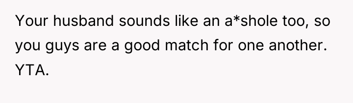 Your husband sounds like an a*shole too, so you guys...