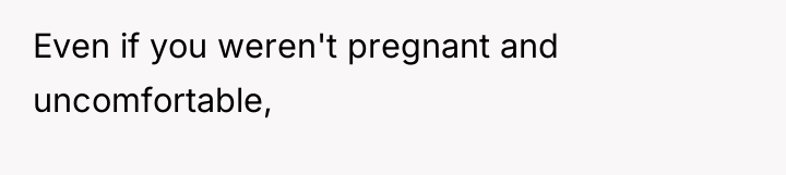 Even if you weren't pregnant and uncomfortable,