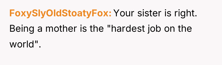 FoxySlyOldStoatyFox Your sister is right. Being a mother is the...