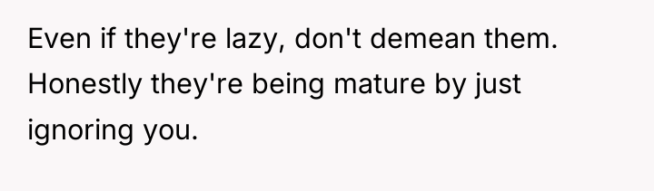Even if they're lazy, don't demean them. Honestly they're being...