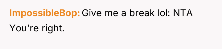 ImpossibleBop Give me a break lol: NTA You're right.