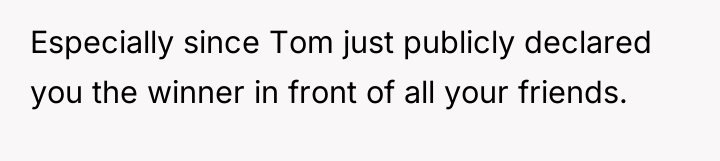 Especially since Tom just publicly declared you the winner in...