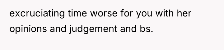 excruciating time worse for you with her opinions and judgement...