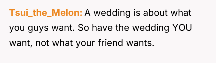 Tsui_the_Melon A wedding is about what you guys want. So...