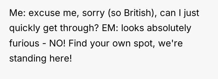 Me: excuse me, sorry (so British), can I just quickly...