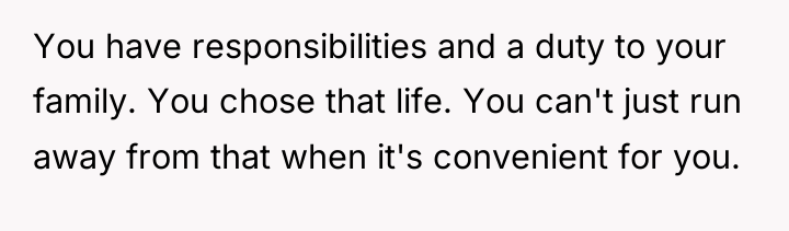 You have responsibilities and a duty to your family. You...