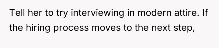 Tell her to try interviewing in modern attire. If the...