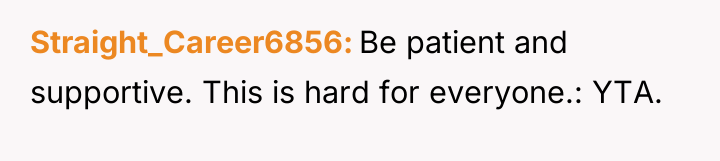 Straight_Career6856 Be patient and supportive. This is hard for everyone.:...
