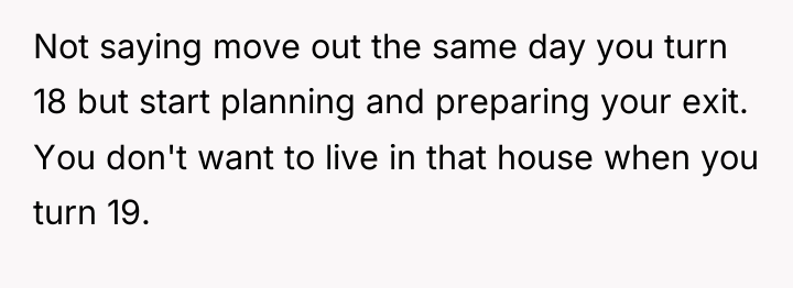 Not saying move out the same day you turn 18...