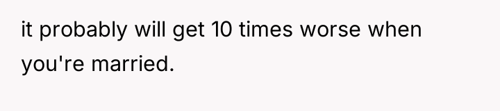it probably will get 10 times worse when you're married.