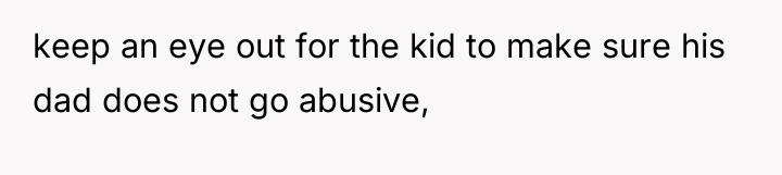 keep an eye out for the kid to make sure...
