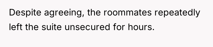 Despite agreeing, the roommates repeatedly left the suite unsecured for...
