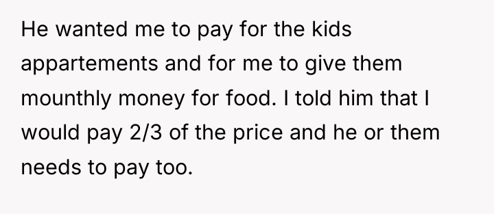He wanted me to pay for the kids appartements and...