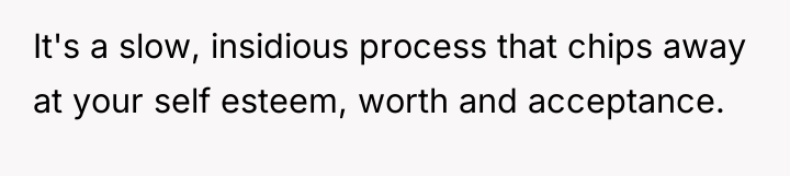 It's a slow, insidious process that chips away at your...