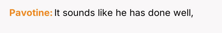 Pavotine It sounds like he has done well,