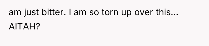 am just bitter. I am so torn up over this......