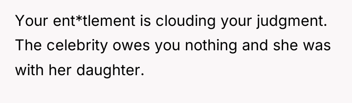 Your ent*tlement is clouding your judgment. The celebrity owes you...