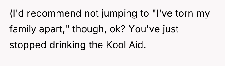 (I'd recommend not jumping to "I've torn my family apart,"...