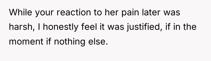 While your reaction to her pain later was harsh, I...
