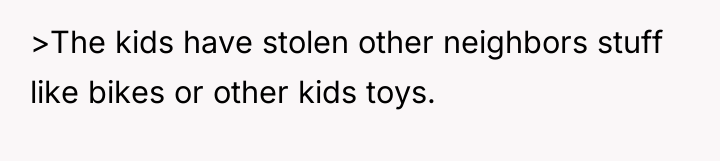 >The kids have stolen other neighbors stuff like bikes or...