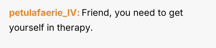 petulafaerie_IV Friend, you need to get yourself in therapy.