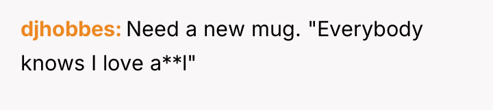 djhobbes Need a new mug. "Everybody knows I love a**l"