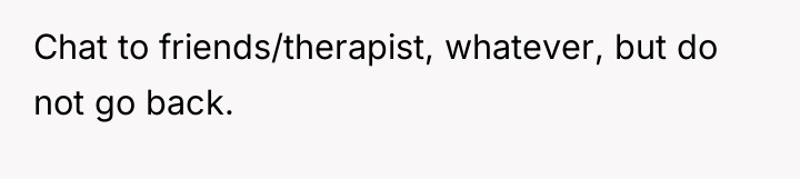 Chat to friends/therapist, whatever, but do not go back.